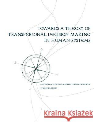 Towards a Theory of Transpersonal Decision-Making in Human-Systems: A Neurolinguistically-Modeled Phenomenography Riggio, Joseph 9781581123661