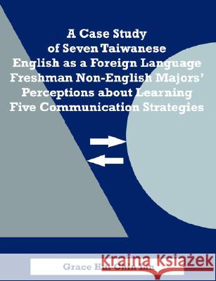 A Case Study of Seven Taiwanese English as a Foreign Language Freshman Non-English Majors' Perceptions about Learning Five Communication Strategies Grace Hui Chin Lin 9781581123746 Dissertation.com