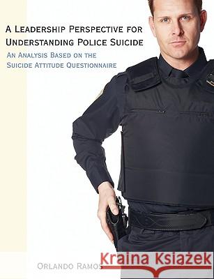 A Leadership Perspective for Understanding Police Suicide: An Analysis Based on the Suicide Attitude Questionnaire Ramos, Orlando 9781581123876 Dissertation.com