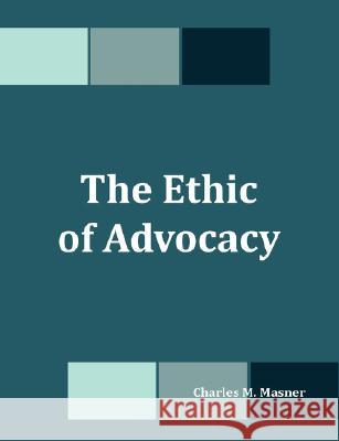 The Ethic of Advocacy Charles M. Masner 9781581123999 Dissertation.com