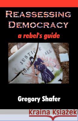 Reassessing Democracy: A Rebel's Guide Shafer, Gregory 9781581124200 Brown Walker Press (FL)