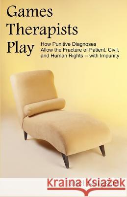 Games Therapists Play: How Punitive Diagnoses Allow the Fracture of Patient, Civil, and Human Rights -- With Impunity Saugstad, Janet 9781581124552 Universal Publishers