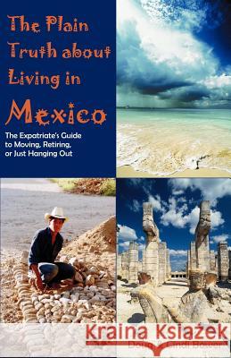 The Plain Truth about Living in Mexico : The Expatriate's Guide to Moving, Retiring, or Just Hanging Out Doug Bower Cynthia M. Bower 9781581124576 Universal Publishers
