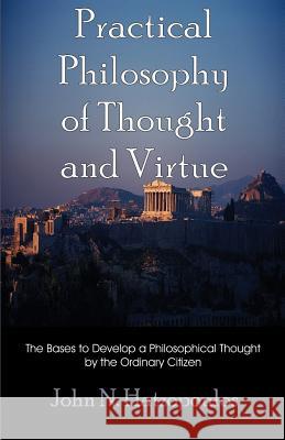 Practical Philosophy of Thought and Virtue: The Bases to Develop a Philosophical Thought by the Ordinary Citizen Hatzopoulos, John N. 9781581125054 Universal Publishers