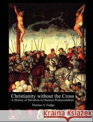 Christianity without the Cross: A History of Salvation in Oneness Pentecostalism Fudge, Thomas A. 9781581125849 Universal Publishers