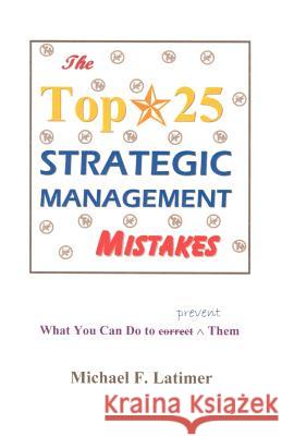 The Top 25 Strategic Management Mistakes : What You Can Do to Prevent Them Michael F. Latimer 9781581126600 Universal Publishers