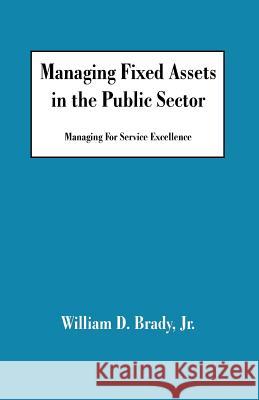 Managing Fixed Assets in the Public Sector: Managing for Service Excellence Brady, William D., Jr. 9781581126846