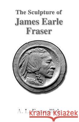 The Sculpture of James Earle Fraser A. L. Freundlich 9781581127102 Universal Publishers