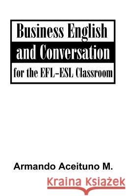 Business English and Conversation: For the EFL-ESL Classroom Armando, Aceituno M. 9781581127126 Universal Publishers