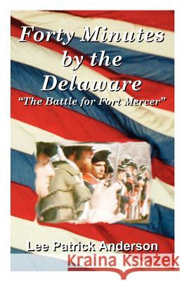 Forty Minutes by the Delaware: The Story of the Whitalls, Red Bank Plantation, and the Battle for Fort Mercer Anderson, Lee Patrick 9781581128031