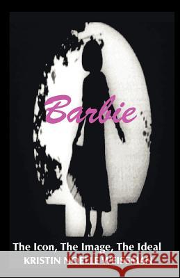 Barbie: The Icon, the Image, the Ideal: An Analytical Interpretation of the Barbie Doll in Popular Culture Weissman, Kristin Noelle 9781581128284 Universal Publishers