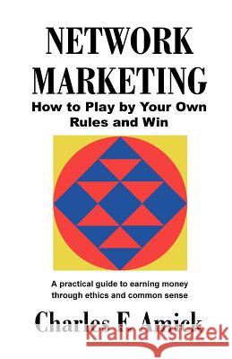 Network Marketing: How to Play by Your Own Rules and Win: A Practical Guide to Earning Money Through Ethics and Common Sense Amick, Charles F. 9781581128673 Universal Publishers