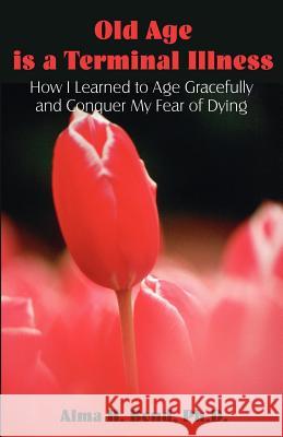 Old Age is a Terminal Illness: How I learned to Age Gracefully and Conquer my Fear of Dying Bond, Alma H. 9781581129045 Universal Publishers