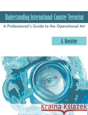 Understanding International Counter Terrorism: A Professional's Guide to the Operational Art Hunsicker, A. 9781581129052 Universal Publishers