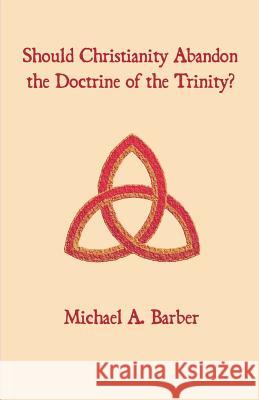 Should Christianity Abandon the Doctrine of the Trinity? Michael A. Barber 9781581129403