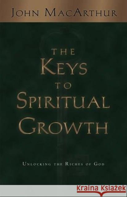 The Keys to Spiritual Growth: Unlocking the Riches of God John F., Jr. MacArthur 9781581342697 Crossway Books