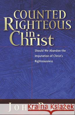 Counted Righteous in Christ: Should We Abandon the Imputation of Christ's Righteousness? John Piper 9781581344479 Crossway Books