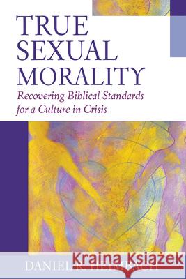 True Sexual Morality: Recovering Biblical Standards for a Culture in Crisis Daniel R. Heimbach 9781581344851