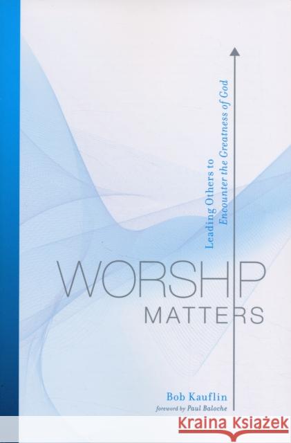Worship Matters: Leading Others to Encounter the Greatness of God Kauflin, Bob 9781581348248 Crossway Books