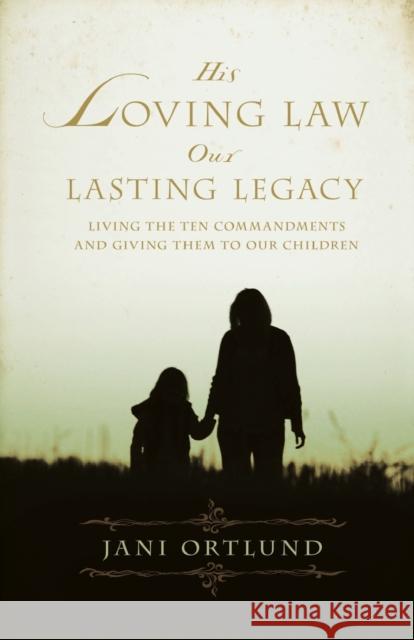 His Loving Law, Our Lasting Legacy: Living the Ten Commandments and Giving Them to Our Children Ortlund, Jani 9781581348682
