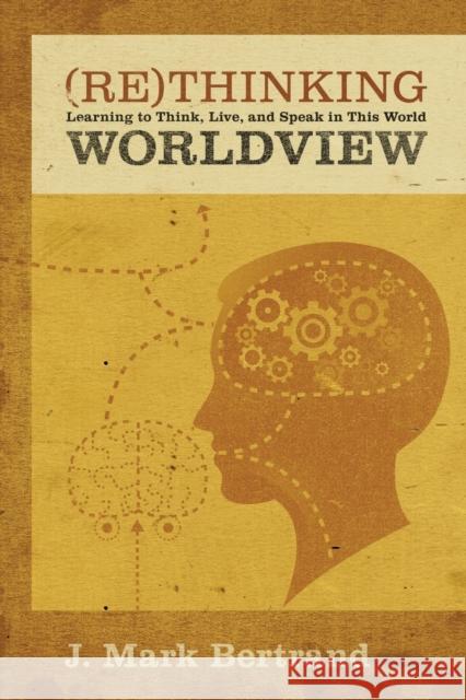 Rethinking Worldview: Learning to Think, Live, and Speak in This World J. Mark Bertrand 9781581349344 Crossway Books