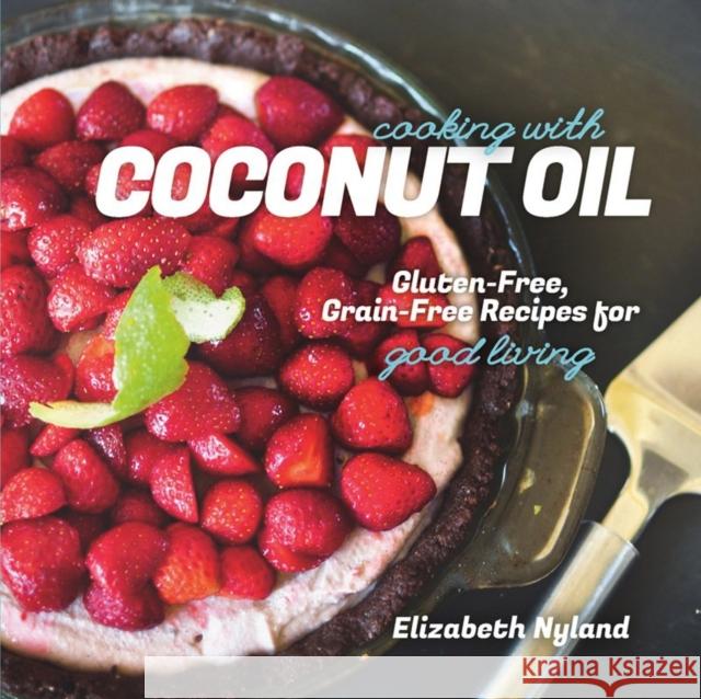 Cooking with Coconut Oil : Gluten-Free, Grain-Free Recipes for Good Living Elizabeth Nyland 9781581572360 Countryman Press