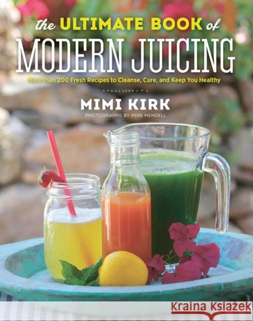 The Ultimate Book of Modern Juicing: More Than 200 Fresh Recipes to Cleanse, Cure, and Keep You Healthy Kirk, Mimi 9781581572605 Countryman Press