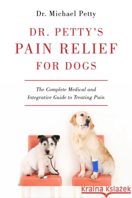 Dr. Petty's Pain Relief for Dogs: The Complete Medical and Integrative Guide to Treating Pain Michael Petty 9781581573091 Countryman Press