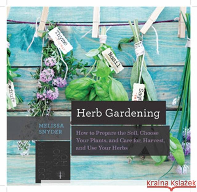 Herb Gardening: How to Prepare the Soil, Choose Your Plants, and Care For, Harvest, and Use Your Herbs Melissa Melton Snyder 9781581573121 Countryman Press