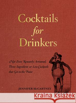 Cocktails for Drinkers: Not-Even-Remotely-Artisanal, Three-Ingredient-Or-Less Cocktails That Get to the Point Jennifer Palmer 9781581573541