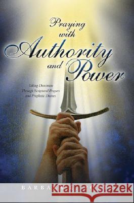 Praying with Authority and Power: Taking Dominion Through Scriptural Prayers and Prophetic Decrees Barbara Potts 9781581580815