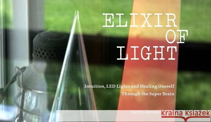 Elixir of Light: Intuition, Led Lights and Healing Oneself Through the Super Brain Barry Gerson John Hanhardt 9781581772302 Station Hill Press