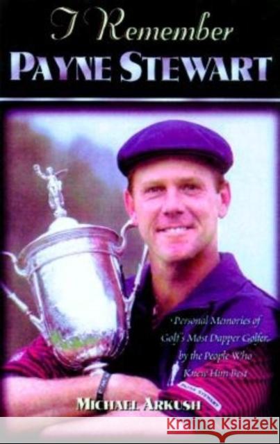 I Remember Payne Stewart: Personal Memories of Golf's Most Dapper Champion by the People Who Knew Him Best Michael Arkush 9781581820829