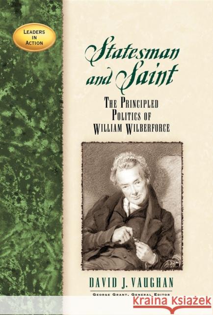 Statesman and Saint: The Principled Politics of William Wilberforce David J. Vaughan George Grant 9781581822243 Highland Books