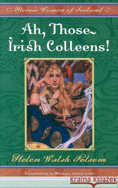 Ah, Those Irish Colleens!: Heroic Women of Ireland Helen Walsh Folsom Michael Allen Lowe 9781581823554