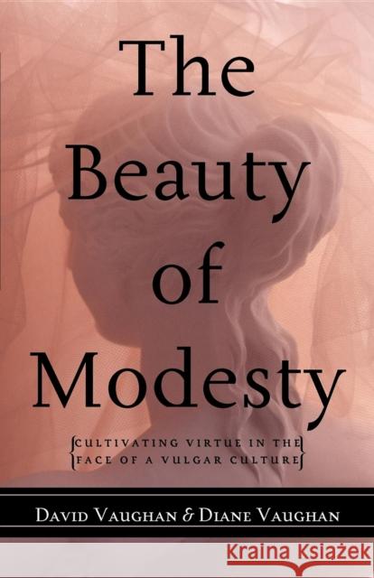 The Beauty of Modesty: Cultivating Virtue in the Face of a Vulgar Culture David Vaughan Diane Vaughan 9781581824223 Cumberland House Publishing