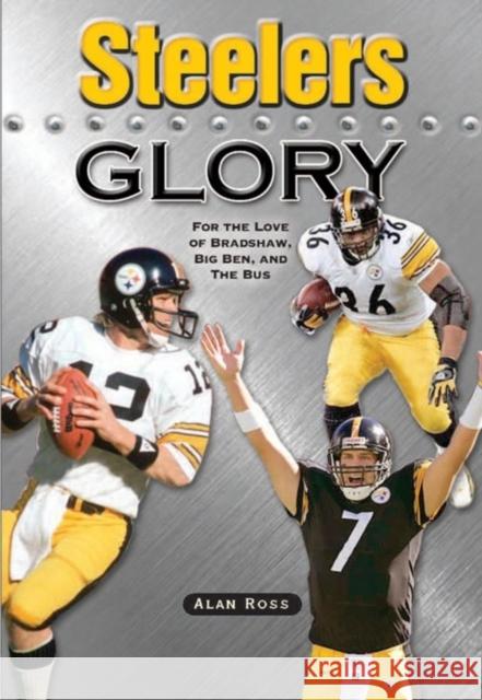 Steelers Glory: For the Love of Bradshaw, Big Ben and the Bus Alan Ross 9781581825381 Cumberland House Publishing