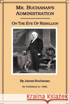Mr. Buchanan's Administration on the Eve of the Rebellion James Buchanan 9781582181790