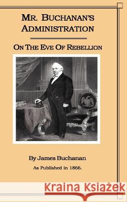 Mr. Buchanan's Administration on the Eve of the Rebellion James Buchanan 9781582181806 Digital Scanning