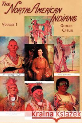North American Indians, Volume I: Being Letters and Notes on Their Manners, Customs, and Conditions, Written During Eight Years' Travel Amongst the Wi Catlin, George 9781582182124 Digital Scanning