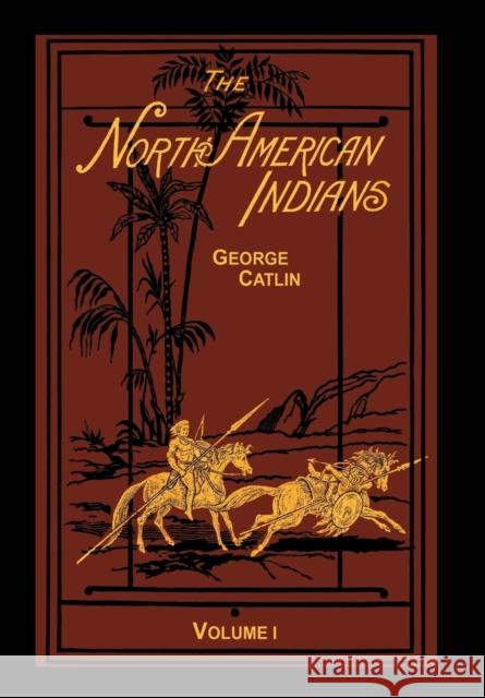 The North American Indians Volume 1 of 2: Being Letters and Notes on Their Manners Customs and Conditions George Catlin 9781582188683 Digital Scanning