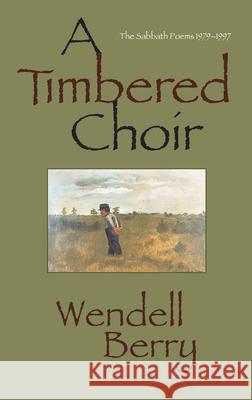 A Timbered Choir : The Sabbath Poems 1979-1997 Wendell Berry 9781582430065 Counterpoint LLC