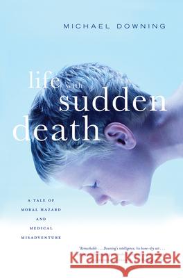 Life with Sudden Death: A Tale of Moral Hazard and Medical Misadventure Michael Downing 9781582436159 Counterpoint