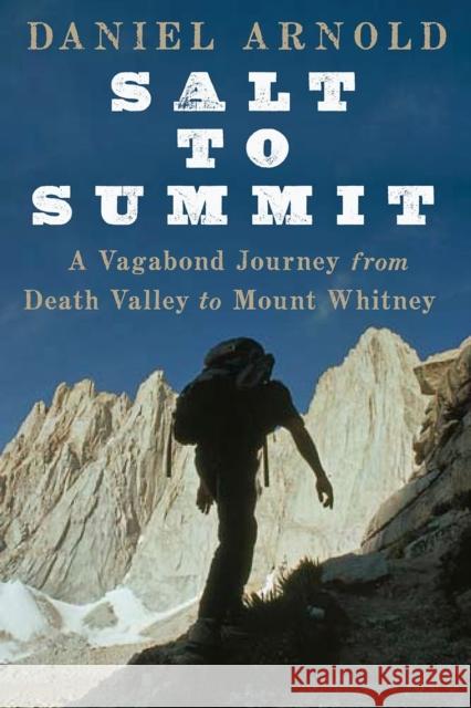 Salt to Summit: A Vagabond Journey from Death Valley to Mount Whitney Arnold, Daniel 9781582437507 Counterpoint LLC