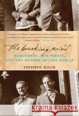 The Breaking Point: Hemingway, Dos Passos, and the Murder of Jose Robles Stephen Koch 9781582437989