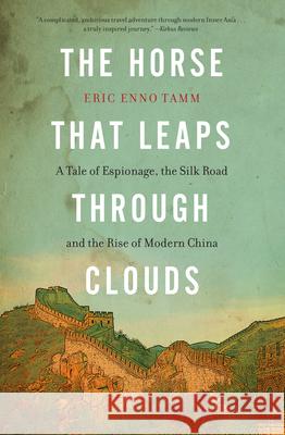 The Horse That Leaps Through Clouds: A Tale of Espionage, the Silk Road, and the Rise of Modern China Eric Enno Tamm 9781582438177 Counterpoint