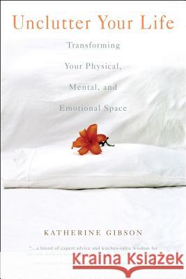 Unclutter Your Life: Transforming Your Physical, Mental and Emotional Space Katherine Gibson 9781582701158