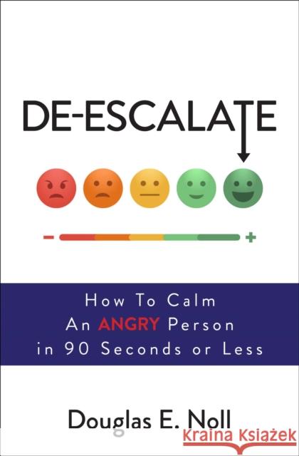 De-Escalate: How to Calm an Angry Person in 90 Seconds or Less Douglas E. Noll 9781582706559 Atria Books