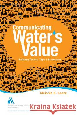 Communicating Water's Value: Talking Points, Tips & Strategies Goetz, Melanie 9781583219799