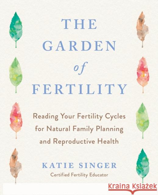 The Garden of Fertility: A Guide to Charting Your Fertility Signals to Prevent or Achieve Pregnancy-Naturally-And to Gauge Your Reproductive He Katie Singer 9781583331828 Avery Publishing Group